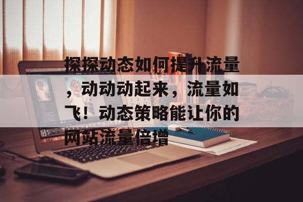 探探动态如何提升流量,动动动起来,流量如飞!动态策略能让你的网站流量倍增 探探动态如何提升流量,动动动起来,流量如飞!动态策略能让你的网站流量倍增