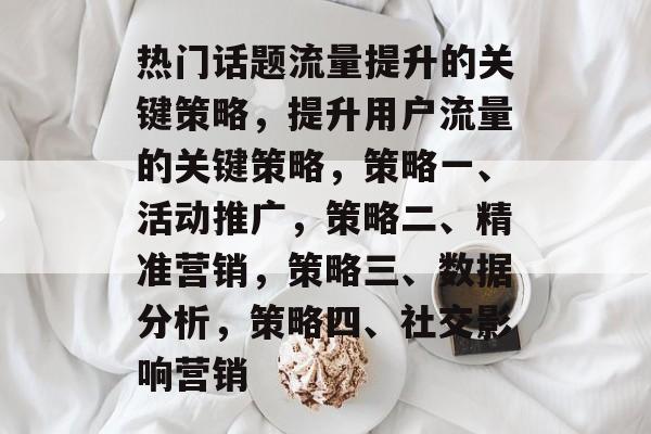 热门话题流量提升的关键策略,提升用户流量的关键策略,策略一、活动推广,策略二、精准营销,策略三、数据分析,策略四、社交影响营销 热门话题流量提升的关键策略,提升用户流量的关键策略,策略一、活动推广,策略二、精准营销,策略三、数据分析,策略四、社交影响营销