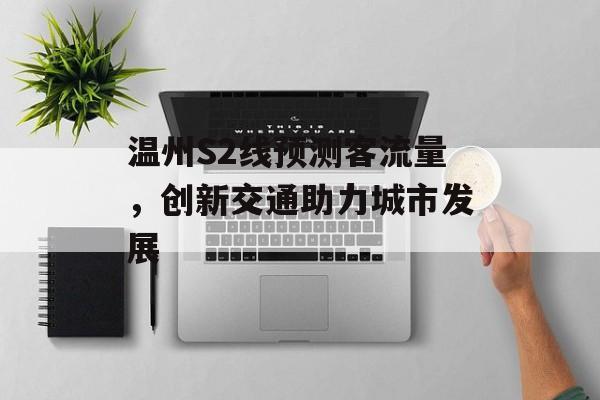 温州S2线预测客流量,创新交通助力城市发展 温州S2线预测客流量,创新交通助力城市发展