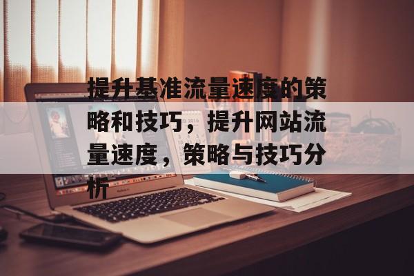 提升基准流量速度的策略和技巧,提升网站流量速度,策略与技巧分析 提升基准流量速度的策略和技巧,提升网站流量速度,策略与技巧分析