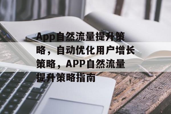 App自然流量提升策略,自动优化用户增长策略,APP自然流量提升策略指南 App自然流量提升策略,自动优化用户增长策略,APP自然流量提升策略指南