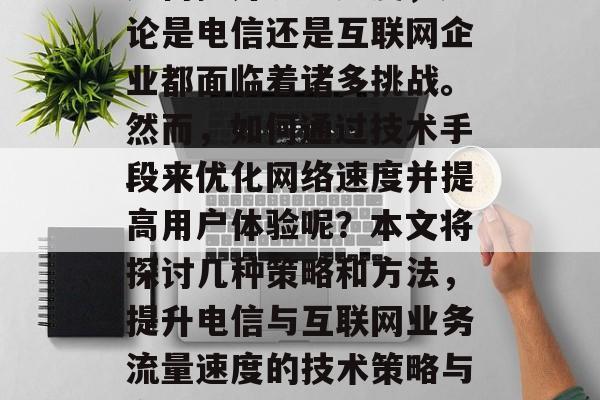 如何提升流量速度,无论是电信还是互联网企业都面临着诸多挑战。然而,如何通过技术手段来优化网络速度并提高用户体验呢?本文将探讨几种策略和方法,提升电信与互联网业务流量速度的技术策略与方法 如何提升流量速度,无论是电信还是互联网企业都面临着诸多挑战。然而,如何通过技术手段来优化网络速度并提高用户体验呢?本文将探讨几种策略和方法,提升电信与互联网业务流量速度的技术策略与方法