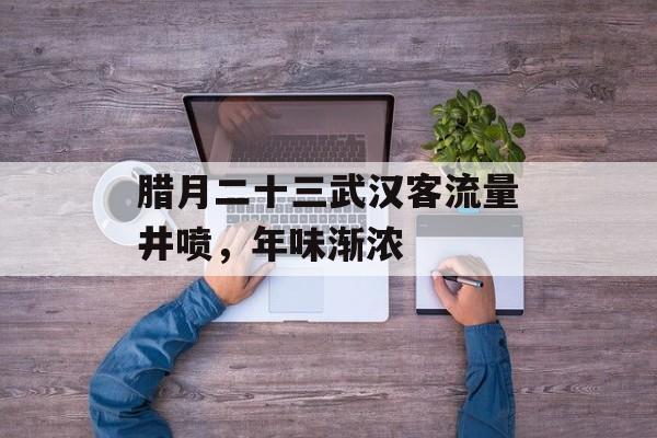 腊月二十三武汉客流量井喷,年味渐浓 腊月二十三武汉客流量井喷,年味渐浓