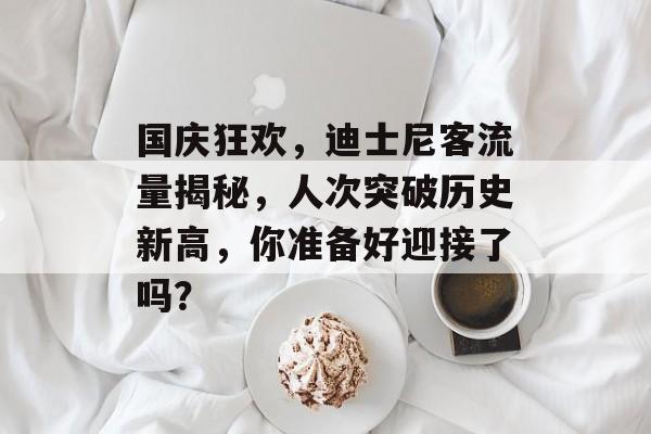 国庆狂欢,迪士尼客流量揭秘,人次突破历史新高,你准备好迎接了吗? 国庆狂欢,迪士尼客流量揭秘,人次突破历史新高,你准备好迎接了吗?