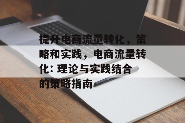 提升电商流量转化,策略和实践,电商流量转化: 理论与实践结合的策略指南 提升电商流量转化,策略和实践,电商流量转化: 理论与实践结合的策略指南