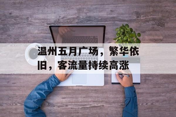 温州五月广场,繁华依旧,客流量持续高涨 温州五月广场,繁华依旧,客流量持续高涨