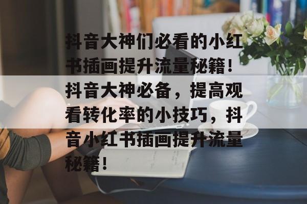 抖音大神们必看的小红书插画提升流量秘籍！抖音大神必备，提高观看转化率的小技巧，抖音小红书插画提升流量秘籍！