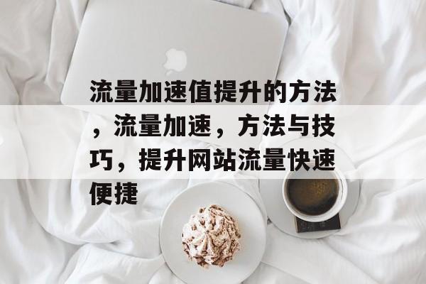 流量加速值提升的方法,流量加速,方法与技巧,提升网站流量快速便捷 流量加速值提升的方法,流量加速,方法与技巧,提升网站流量快速便捷