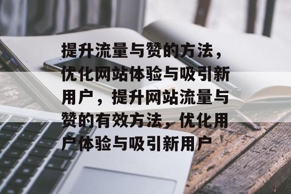 提升流量与赞的方法，优化网站体验与吸引新用户，提升网站流量与赞的有效方法，优化用户体验与吸引新用户