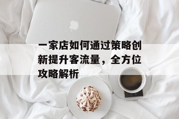 一家店如何通过策略创新提升客流量,全方位攻略解析 一家店如何通过策略创新提升客流量,全方位攻略解析