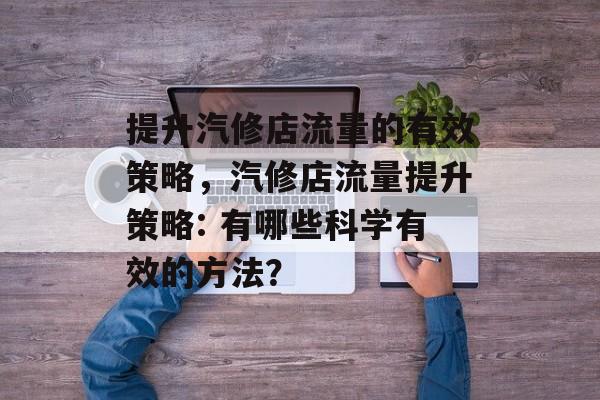 提升汽修店流量的有效策略,汽修店流量提升策略: 有哪些科学有效的方法? 提升汽修店流量的有效策略,汽修店流量提升策略: 有哪些科学有效的方法?