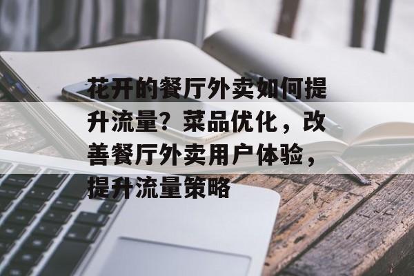 花开的餐厅外卖如何提升流量?菜品优化,改善餐厅外卖用户体验,提升流量策略 花开的餐厅外卖如何提升流量?菜品优化,改善餐厅外卖用户体验,提升流量策略
