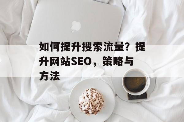 如何提升搜索流量?提升网站SEO,策略与方法 如何提升搜索流量?提升网站SEO,策略与方法