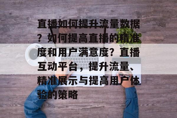 直播如何提升流量数据？如何提高直播的精准度和用户满意度？直播互动平台，提升流量、精准展示与提高用户体验的策略