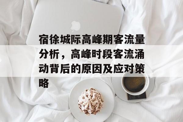 宿徐城际高峰期客流量分析,高峰时段客流涌动背后的原因及应对策略 宿徐城际高峰期客流量分析,高峰时段客流涌动背后的原因及应对策略