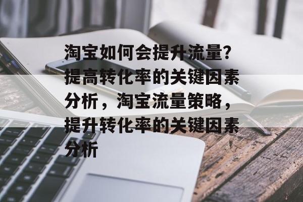 淘宝如何会提升流量?提高转化率的关键因素分析,淘宝流量策略,提升转化率的关键因素分析 淘宝如何会提升流量?提高转化率的关键因素分析,淘宝流量策略,提升转化率的关键因素分析