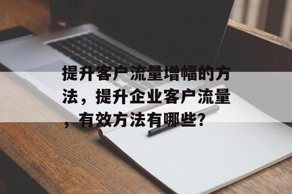 提升客户流量增幅的方法，提升企业客户流量，有效方法有哪些？