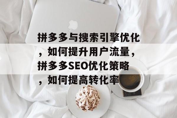 拼多多与搜索引擎优化,如何提升用户流量,拼多多SEO优化策略,如何提高转化率 拼多多与搜索引擎优化,如何提升用户流量,拼多多SEO优化策略,如何提高转化率