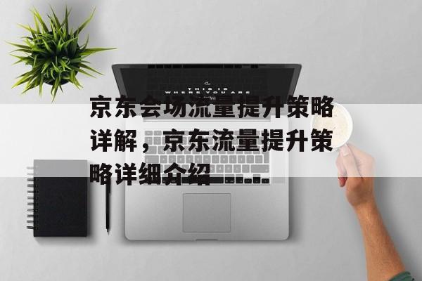 京东会场流量提升策略详解,京东流量提升策略详细介绍 京东会场流量提升策略详解,京东流量提升策略详细介绍