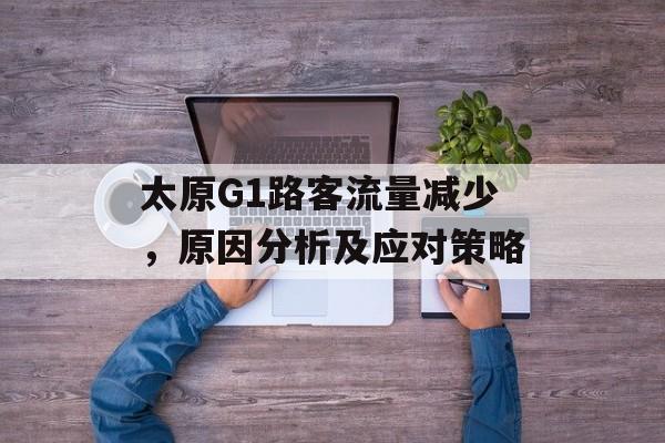 太原G1路客流量减少,原因分析及应对策略 太原G1路客流量减少,原因分析及应对策略