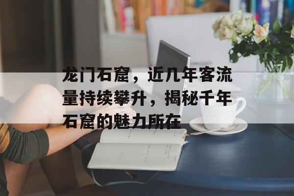 龙门石窟,近几年客流量持续攀升,揭秘千年石窟的魅力所在 龙门石窟,近几年客流量持续攀升,揭秘千年石窟的魅力所在