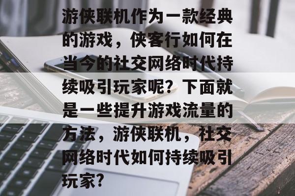 游侠联机作为一款经典的游戏,侠客行如何在当今的社交网络时代持续吸引玩家呢?下面就是一些提升游戏流量的方法,游侠联机,社交网络时代如何持续吸引玩家? 游侠联机作为一款经典的游戏,侠客行如何在当今的社交网络时代持续吸引玩家呢?下面就是一些提升游戏流量的方法,游侠联机,社交网络时代如何持续吸引玩家?