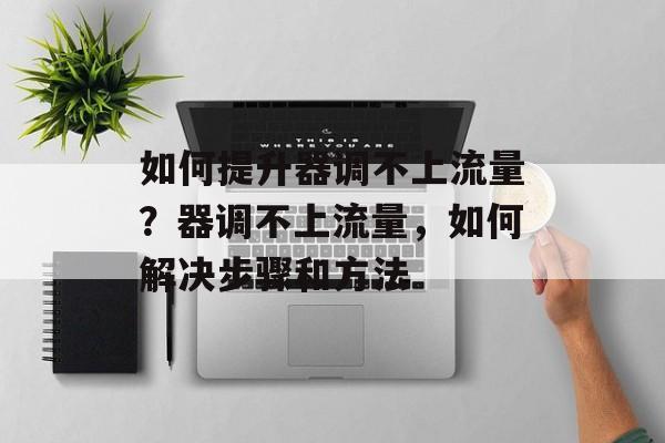 如何提升器调不上流量?器调不上流量,如何解决步骤和方法 如何提升器调不上流量?器调不上流量,如何解决步骤和方法