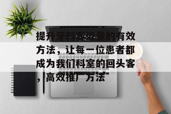 提升牙科客流量的有效方法,让每一位患者都成为我们科室的回头客,高效推广方法 提升牙科客流量的有效方法,让每一位患者都成为我们科室的回头客,高效推广方法