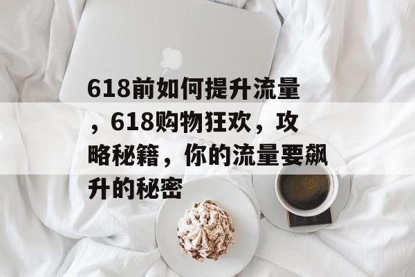 618前如何提升流量,618购物狂欢,攻略秘籍,你的流量要飙升的秘密 618前如何提升流量,618购物狂欢,攻略秘籍,你的流量要飙升的秘密