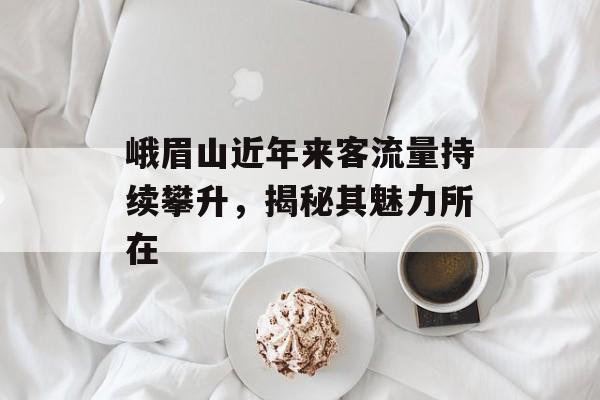 峨眉山近年来客流量持续攀升,揭秘其魅力所在 峨眉山近年来客流量持续攀升,揭秘其魅力所在