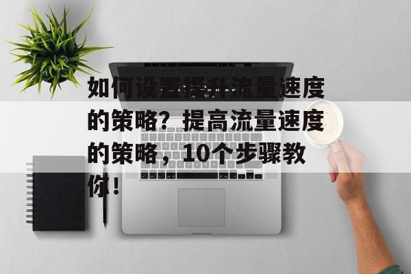 如何设置提升流量速度的策略?提高流量速度的策略,10个步骤教你! 如何设置提升流量速度的策略?提高流量速度的策略,10个步骤教你!