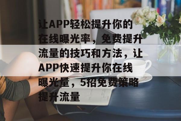 让APP轻松提升你的在线曝光率,免费提升流量的技巧和方法,让APP快速提升你在线曝光量,5招免费策略提升流量 让APP轻松提升你的在线曝光率,免费提升流量的技巧和方法,让APP快速提升你在线曝光量,5招免费策略提升流量