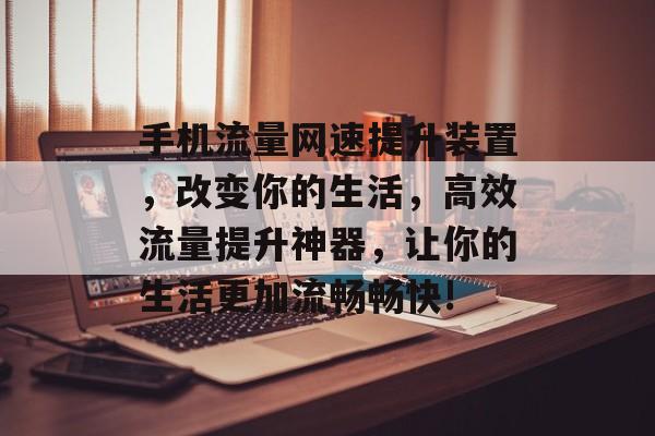 手机流量网速提升装置,改变你的生活,高效流量提升神器,让你的生活更加流畅畅快! 手机流量网速提升装置,改变你的生活,高效流量提升神器,让你的生活更加流畅畅快!