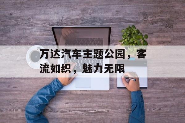 万达汽车主题公园,客流如织,魅力无限 万达汽车主题公园,客流如织,魅力无限
