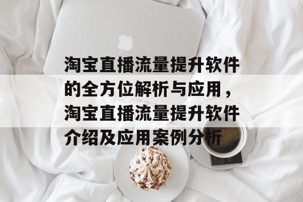 淘宝直播流量提升软件的全方位解析与应用,淘宝直播流量提升软件介绍及应用案例分析 淘宝直播流量提升软件的全方位解析与应用,淘宝直播流量提升软件介绍及应用案例分析