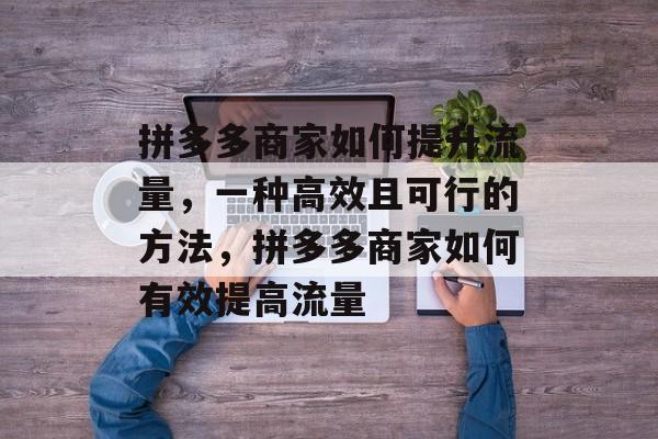 拼多多商家如何提升流量,一种高效且可行的方法,拼多多商家如何有效提高流量 拼多多商家如何提升流量,一种高效且可行的方法,拼多多商家如何有效提高流量