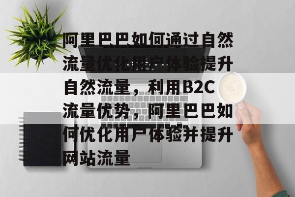 阿里巴巴如何通过自然流量优化用户体验提升自然流量，利用B2C流量优势，阿里巴巴如何优化用户体验并提升网站流量