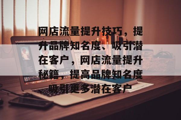 网店流量提升技巧,提升品牌知名度、吸引潜在客户,网店流量提升秘籍,提高品牌知名度、吸引更多潜在客户 网店流量提升技巧,提升品牌知名度、吸引潜在客户,网店流量提升秘籍,提高品牌知名度、吸引更多潜在客户