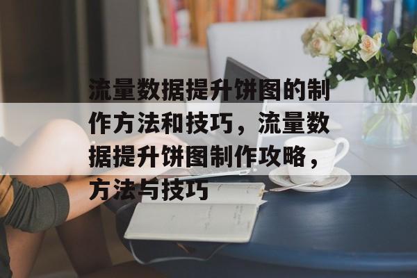 流量数据提升饼图的制作方法和技巧，流量数据提升饼图制作攻略，方法与技巧