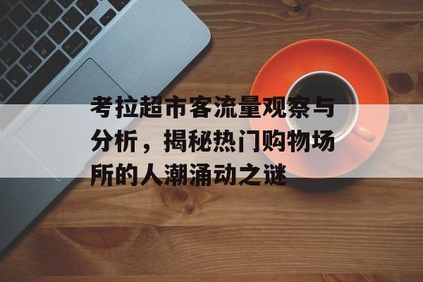 考拉超市客流量观察与分析,揭秘热门购物场所的人潮涌动之谜 考拉超市客流量观察与分析,揭秘热门购物场所的人潮涌动之谜