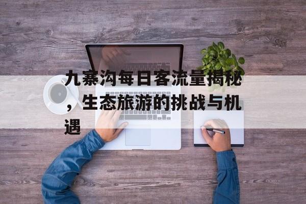 九寨沟每日客流量揭秘,生态旅游的挑战与机遇 九寨沟每日客流量揭秘,生态旅游的挑战与机遇