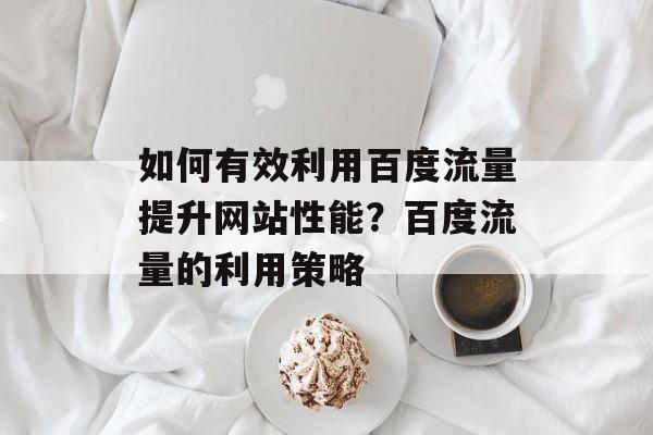 如何有效利用百度流量提升网站性能?百度流量的利用策略 如何有效利用百度流量提升网站性能?百度流量的利用策略