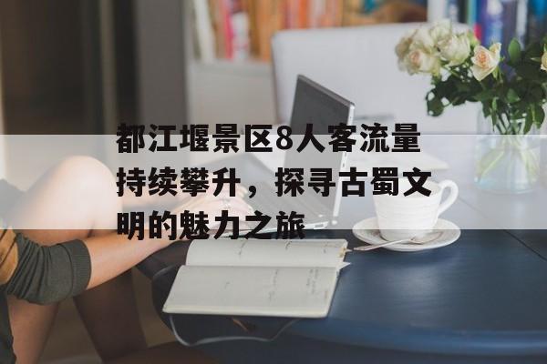 都江堰景区8人客流量持续攀升,探寻古蜀文明的魅力之旅 都江堰景区8人客流量持续攀升,探寻古蜀文明的魅力之旅