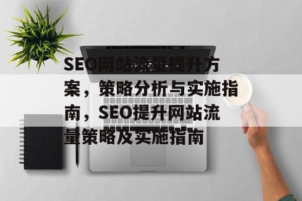 SEO网站流量提升方案，策略分析与实施指南，SEO提升网站流量策略及实施指南