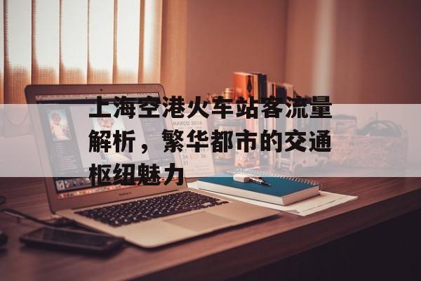 上海空港火车站客流量解析,繁华都市的交通枢纽魅力 上海空港火车站客流量解析,繁华都市的交通枢纽魅力