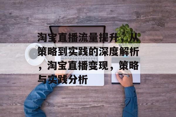 淘宝直播流量提升,从策略到实践的深度解析,淘宝直播变现,策略与实践分析 淘宝直播流量提升,从策略到实践的深度解析,淘宝直播变现,策略与实践分析