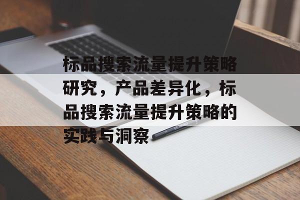 标品搜索流量提升策略研究,产品差异化,标品搜索流量提升策略的实践与洞察 标品搜索流量提升策略研究,产品差异化,标品搜索流量提升策略的实践与洞察