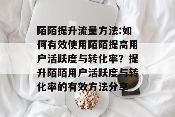 陌陌提升流量方法:如何有效使用陌陌提高用户活跃度与转化率?提升陌陌用户活跃度与转化率的有效方法分享 陌陌提升流量方法:如何有效使用陌陌提高用户活跃度与转化率?提升陌陌用户活跃度与转化率的有效方法分享