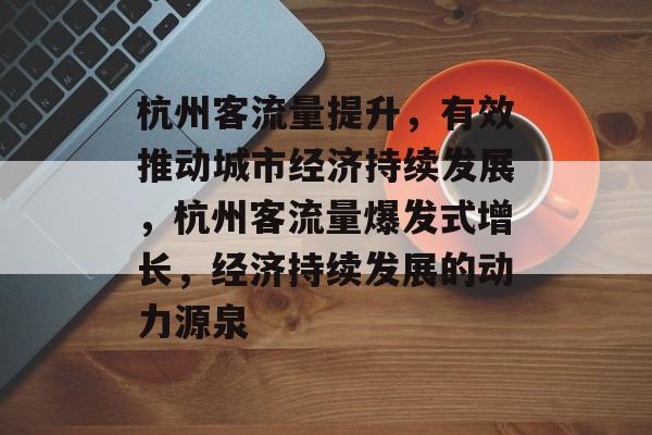 杭州客流量提升,有效推动城市经济持续发展,杭州客流量爆发式增长,经济持续发展的动力源泉 杭州客流量提升,有效推动城市经济持续发展,杭州客流量爆发式增长,经济持续发展的动力源泉
