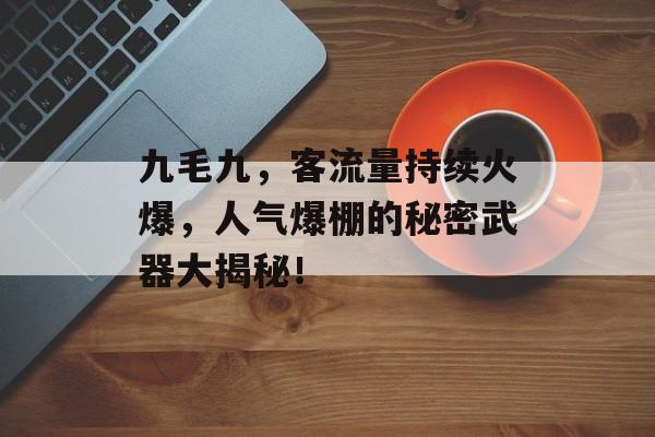 九毛九,客流量持续火爆,人气爆棚的秘密武器大揭秘! 九毛九,客流量持续火爆,人气爆棚的秘密武器大揭秘!